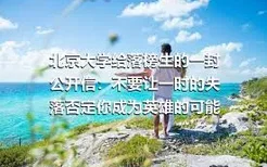 北京大学给落榜生的一封公开信：不要让一时的失落否定你成为英雄的可能